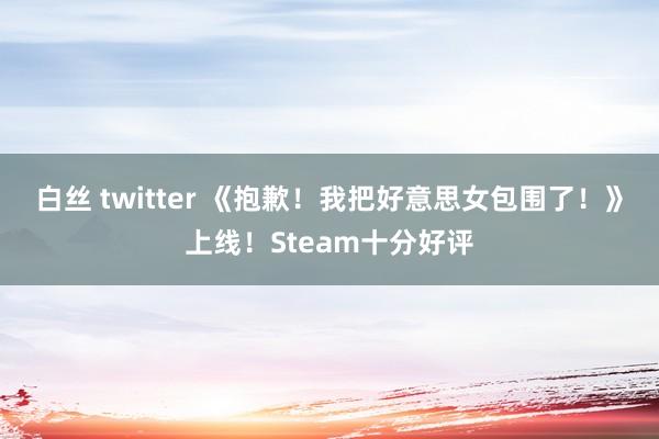 白丝 twitter 《抱歉！我把好意思女包围了！》上线！Steam十分好评