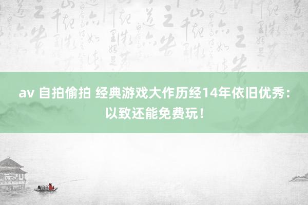 av 自拍偷拍 经典游戏大作历经14年依旧优秀：以致还能免费玩！