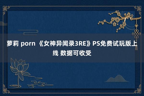 萝莉 porn 《女神异闻录3RE》PS免费试玩版上线 数据可收受