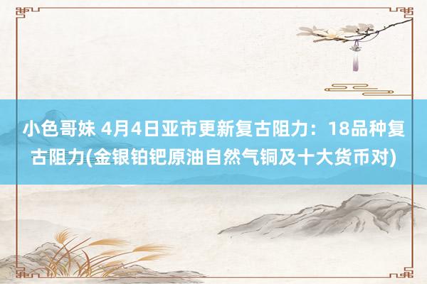 小色哥妹 4月4日亚市更新复古阻力：18品种复古阻力(金银铂钯原油自然气铜及十大货币对)