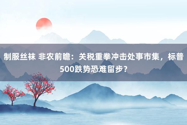 制服丝袜 非农前瞻：关税重拳冲击处事市集，标普500跌势恐难留步？