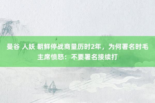 曼谷 人妖 朝鲜停战商量历时2年，为何署名时毛主席愤怒：不要署名接续打