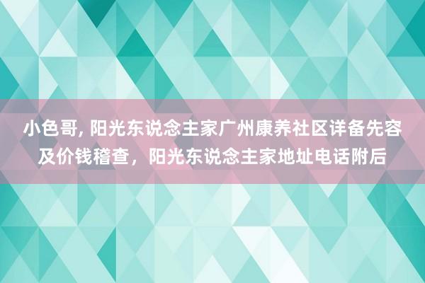 小色哥， 阳光东说念主家广州康养社区详备先容及价钱稽查，阳光东说念主家地址电话附后