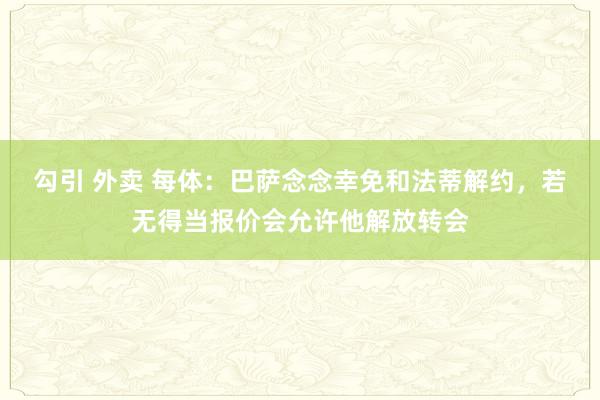 勾引 外卖 每体：巴萨念念幸免和法蒂解约，若无得当报价会允许他解放转会