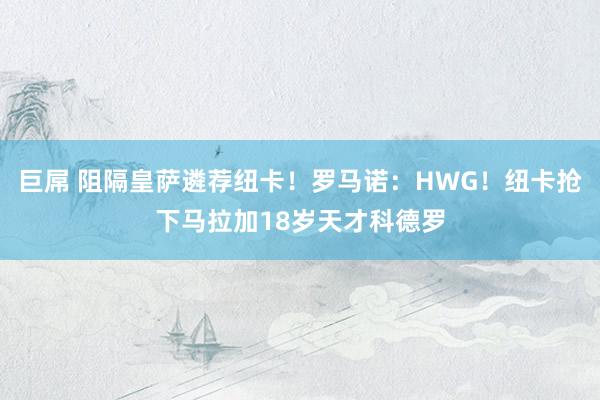 巨屌 阻隔皇萨遴荐纽卡！罗马诺：HWG！纽卡抢下马拉加18岁天才科德罗