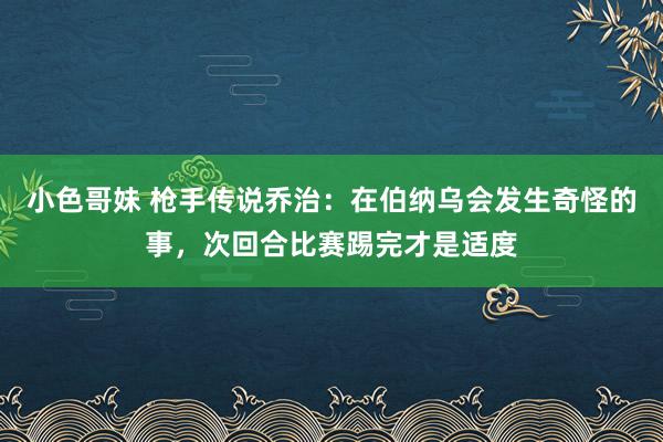 小色哥妹 枪手传说乔治：在伯纳乌会发生奇怪的事，次回合比赛踢完才是适度