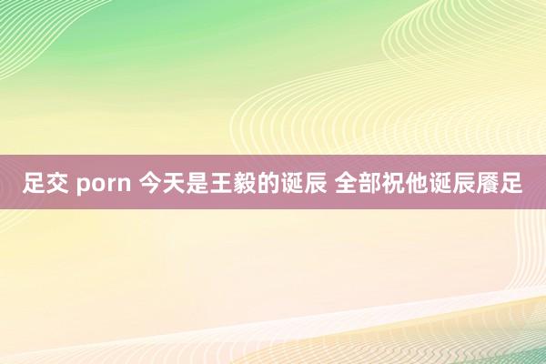 足交 porn 今天是王毅的诞辰 全部祝他诞辰餍足