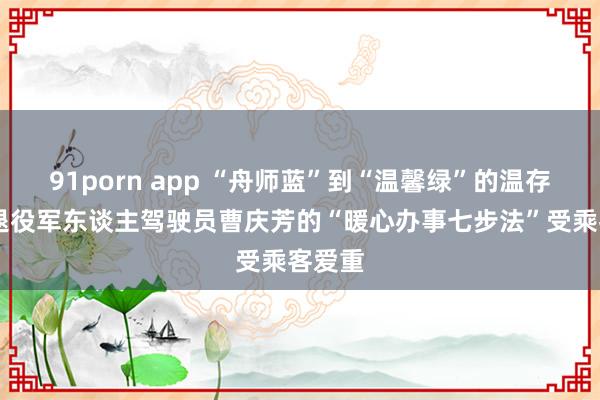 91porn app “舟师蓝”到“温馨绿”的温存看守 退役军东谈主驾驶员曹庆芳的“暖心办事七步法”受乘客爱重