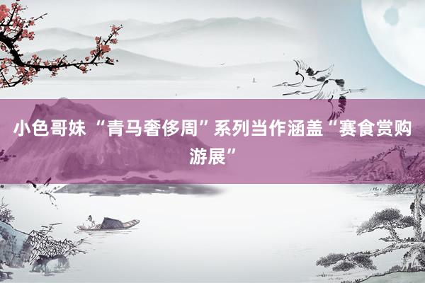 小色哥妹 “青马奢侈周”系列当作涵盖“赛食赏购游展”