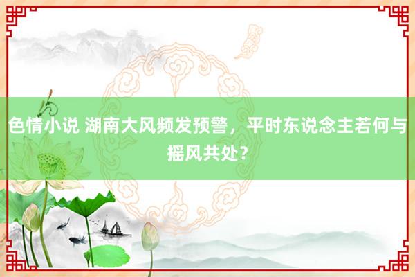 色情小说 湖南大风频发预警，平时东说念主若何与摇风共处？
