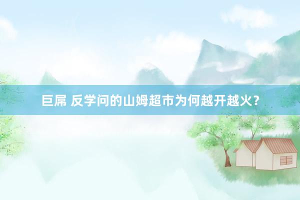 巨屌 反学问的山姆超市为何越开越火？