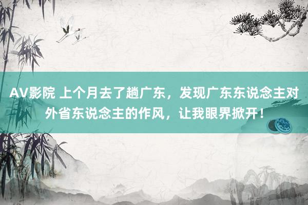 AV影院 上个月去了趟广东，发现广东东说念主对外省东说念主的作风，让我眼界掀开！
