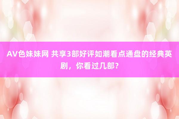 AV色妹妹网 共享3部好评如潮看点通盘的经典英剧，你看过几部？