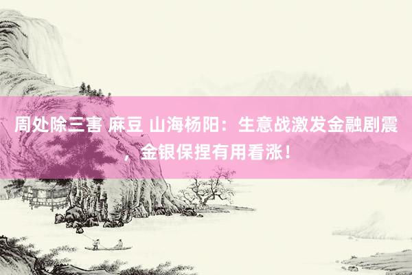 周处除三害 麻豆 山海杨阳：生意战激发金融剧震，金银保捏有用看涨！