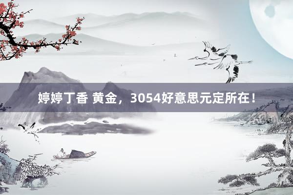 婷婷丁香 黄金，3054好意思元定所在！