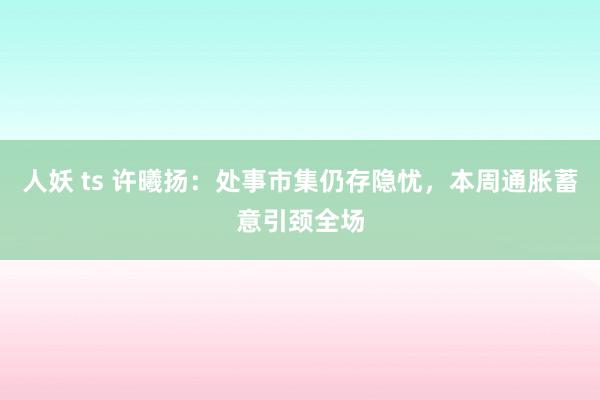 人妖 ts 许曦扬：处事市集仍存隐忧，本周通胀蓄意引颈全场