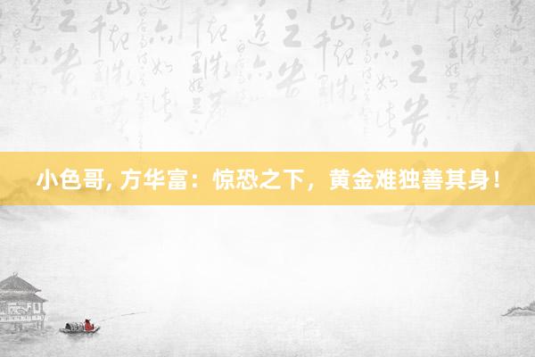 小色哥， 方华富：惊恐之下，黄金难独善其身！