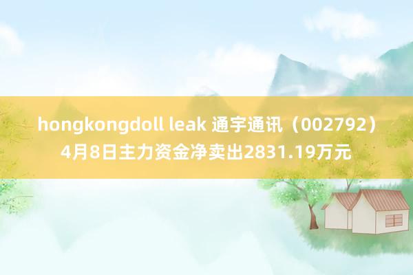 hongkongdoll leak 通宇通讯（002792）4月8日主力资金净卖出2831.19万元