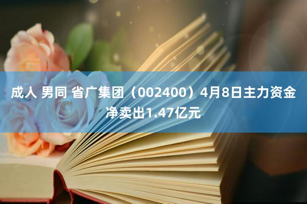 成人 男同 省广集团（002400）4月8日主力资金净卖出1.47亿元