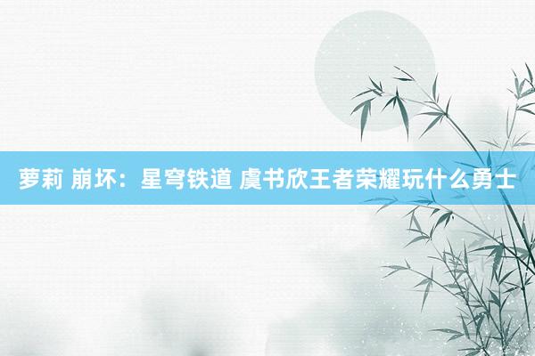 萝莉 崩坏：星穹铁道 虞书欣王者荣耀玩什么勇士