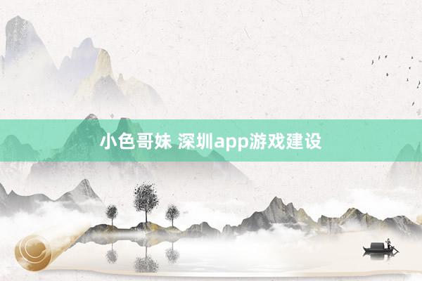 小色哥妹 深圳app游戏建设