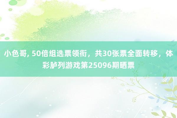 小色哥， 50倍组选票领衔，共30张票全面转移，体彩胪列游戏第25096期晒票