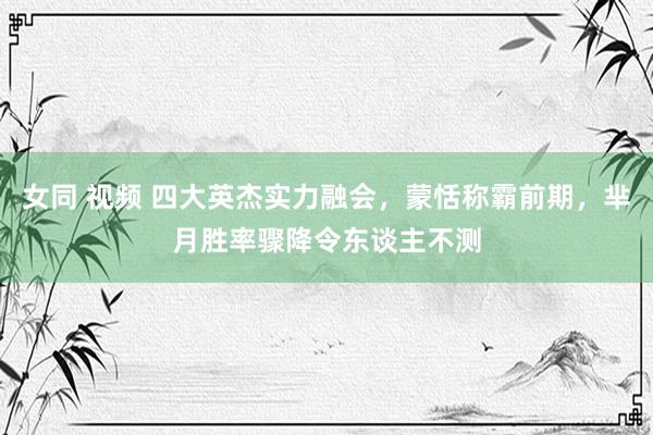 女同 视频 四大英杰实力融会，蒙恬称霸前期，芈月胜率骤降令东谈主不测
