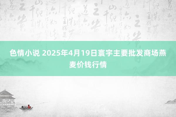 色情小说 2025年4月19日寰宇主要批发商场燕麦价钱行情