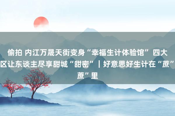 偷拍 内江万晟天街变身“幸福生计体验馆” 四大展区让东谈主尽享甜城“甜密”｜好意思好生计在“蔗”里
