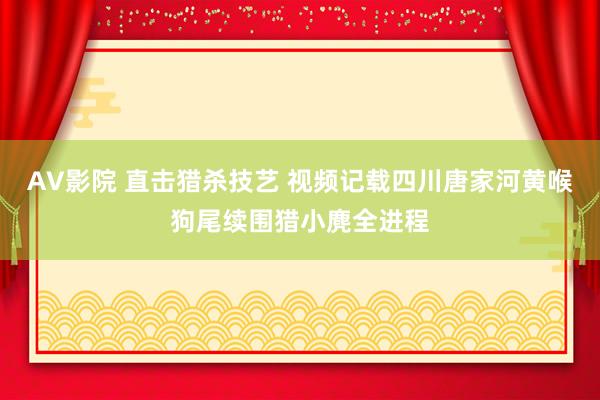 AV影院 直击猎杀技艺 视频记载四川唐家河黄喉狗尾续围猎小麂全进程