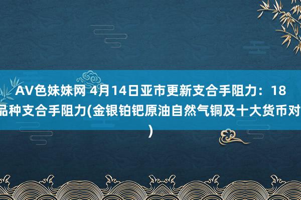 AV色妹妹网 4月14日亚市更新支合手阻力：18品种支合手阻力(金银铂钯原油自然气铜及十大货币对)