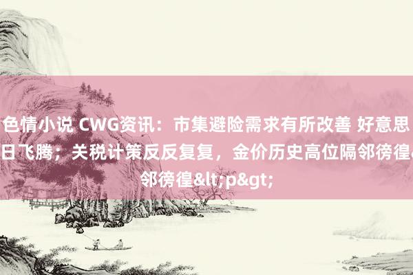 色情小说 CWG资讯：市集避险需求有所改善 好意思元指数15日飞腾；关税计策反反复复，金价历史高位隔邻徬徨<p>