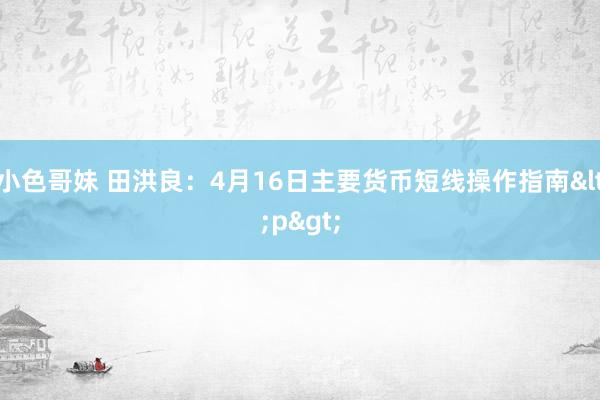 小色哥妹 田洪良：4月16日主要货币短线操作指南<p>
