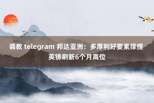 调教 telegram 邦达亚洲：多厚利好要素撑捏 英镑刷新6个月高位