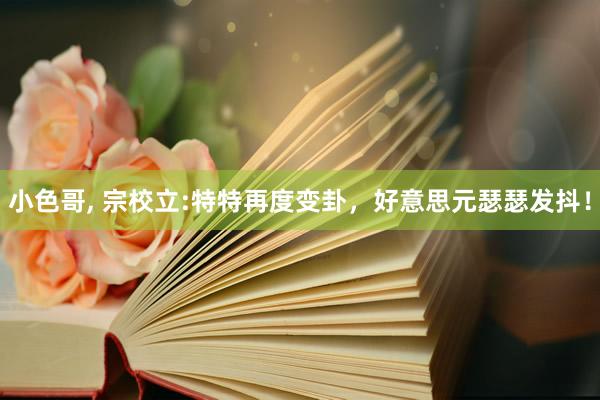 小色哥， 宗校立:特特再度变卦，好意思元瑟瑟发抖！