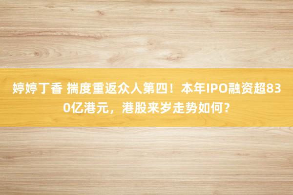 婷婷丁香 揣度重返众人第四！本年IPO融资超830亿港元，港股来岁走势如何？