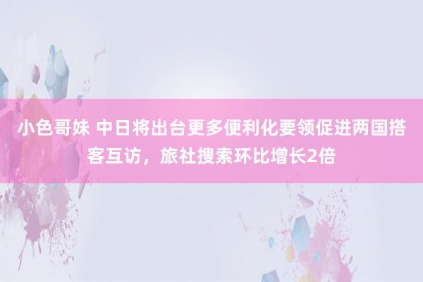 小色哥妹 中日将出台更多便利化要领促进两国搭客互访，旅社搜索环比增长2倍