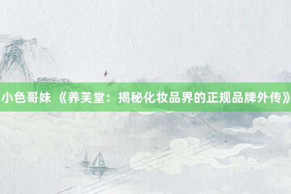 小色哥妹 《养芙堂：揭秘化妆品界的正规品牌外传》