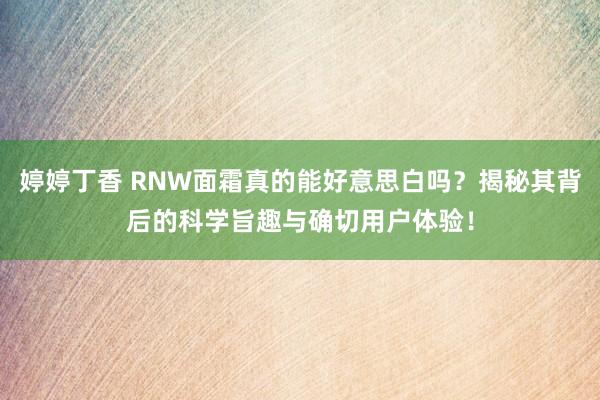 婷婷丁香 RNW面霜真的能好意思白吗？揭秘其背后的科学旨趣与确切用户体验！
