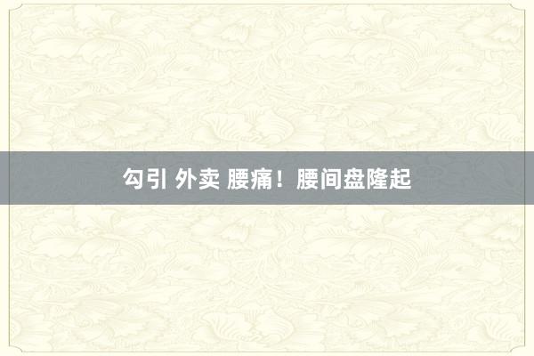 勾引 外卖 腰痛！腰间盘隆起