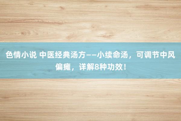 色情小说 中医经典汤方——小续命汤，可调节中风偏瘫，详解8种功效！