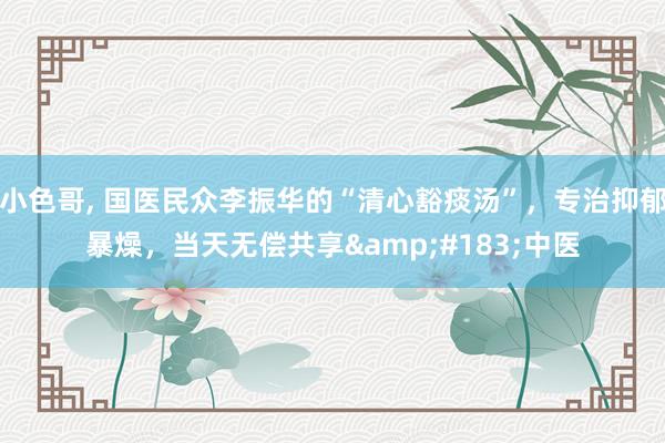 小色哥, 国医民众李振华的“清心豁痰汤”,专治抑郁暴燥,当天无偿共享·中医