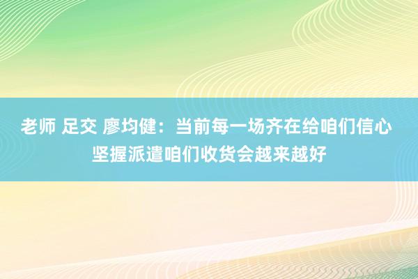 老师 足交 廖均健：当前每一场齐在给咱们信心 坚握派遣咱们收货会越来越好