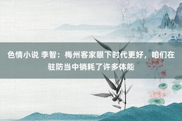 色情小说 李智：梅州客家眼下时代更好，咱们在驻防当中销耗了许多体能