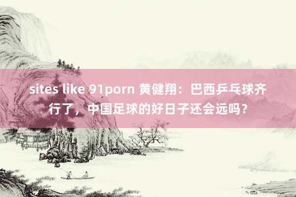 sites like 91porn 黄健翔：巴西乒乓球齐行了，中国足球的好日子还会远吗？