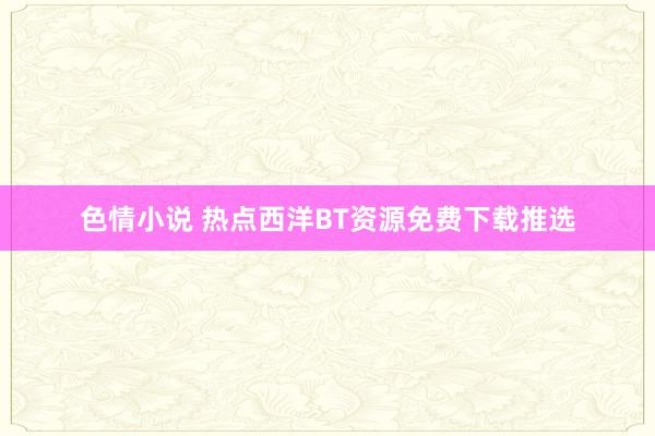 色情小说 热点西洋BT资源免费下载推选