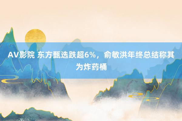 AV影院 东方甄选跌超6%，俞敏洪年终总结称其为炸药桶