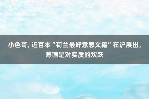 小色哥， 近百本“荷兰最好意思文籍”在沪展出，筹画是对实质的欢跃
