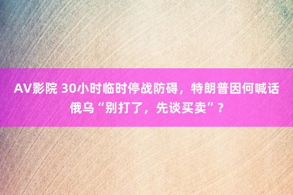 AV影院 30小时临时停战防碍，特朗普因何喊话俄乌“别打了，先谈买卖”？