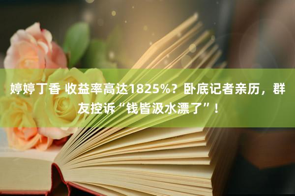 婷婷丁香 收益率高达1825%？卧底记者亲历，群友控诉“钱皆汲水漂了”！